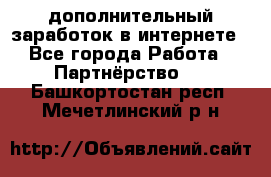  дополнительный заработок в интернете - Все города Работа » Партнёрство   . Башкортостан респ.,Мечетлинский р-н